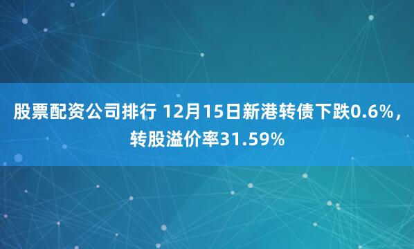 股票配资公司排行 12月15日新港转债下跌0.6%，转股溢价率31.59%