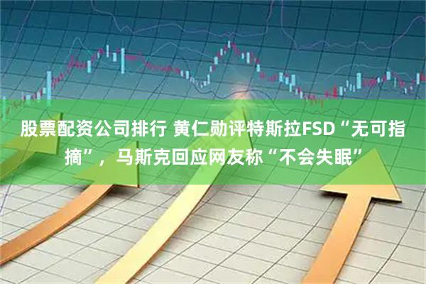 股票配资公司排行 黄仁勋评特斯拉FSD“无可指摘”，马斯克回应网友称“不会失眠”