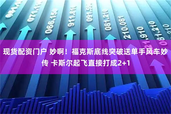 现货配资门户 妙啊！福克斯底线突破送单手风车妙传 卡斯尔起飞直接打成2+1
