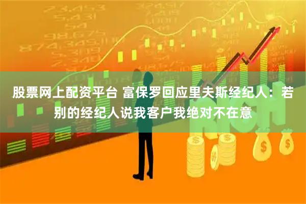 股票网上配资平台 富保罗回应里夫斯经纪人：若别的经纪人说我客户我绝对不在意
