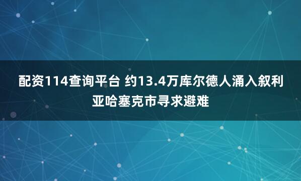配资114查询平台 约13.4万库尔德人涌入叙利亚哈塞克市寻求避难