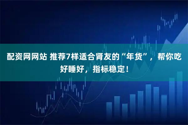 配资网网站 推荐7样适合肾友的“年货”，帮你吃好睡好，指标稳定！