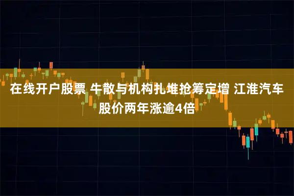在线开户股票 牛散与机构扎堆抢筹定增 江淮汽车股价两年涨逾4倍