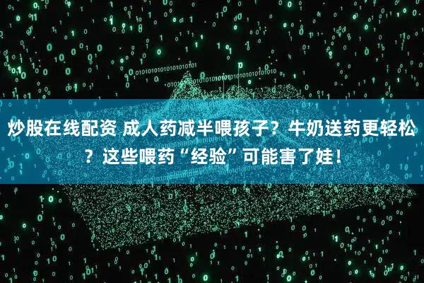 炒股在线配资 成人药减半喂孩子？牛奶送药更轻松？这些喂药“经验”可能害了娃！
