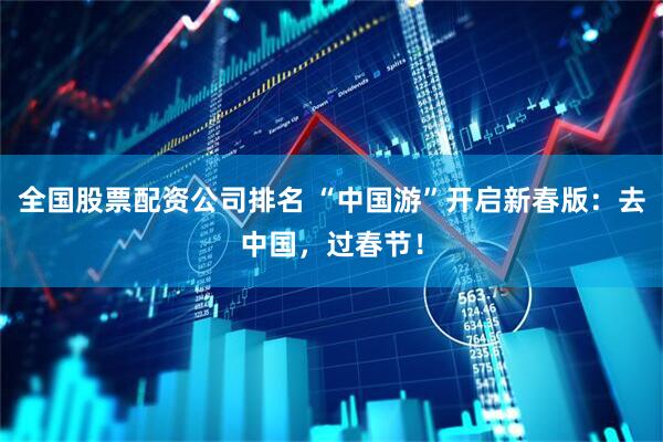 全国股票配资公司排名 “中国游”开启新春版：去中国，过春节！