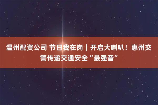 温州配资公司 节日我在岗｜开启大喇叭！惠州交警传递交通安全“最强音”