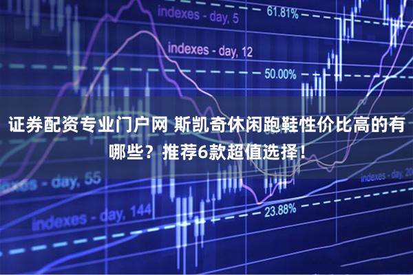 证券配资专业门户网 斯凯奇休闲跑鞋性价比高的有哪些？推荐6款超值选择！