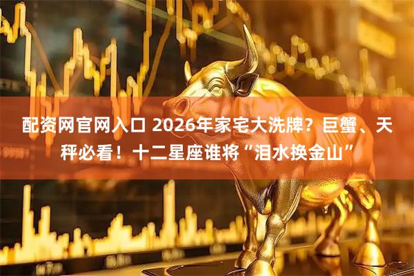 配资网官网入口 2026年家宅大洗牌？巨蟹、天秤必看！十二星座谁将“泪水换金山”