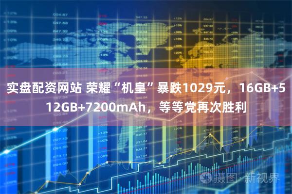 实盘配资网站 荣耀“机皇”暴跌1029元，16GB+512GB+7200mAh，等等党再次胜利
