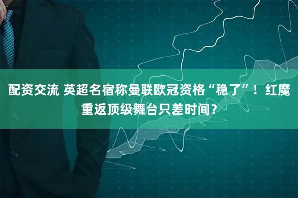 配资交流 英超名宿称曼联欧冠资格“稳了”！红魔重返顶级舞台只差时间？