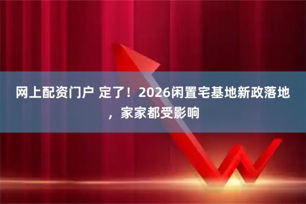 网上配资门户 定了！2026闲置宅基地新政落地，家家都受影响