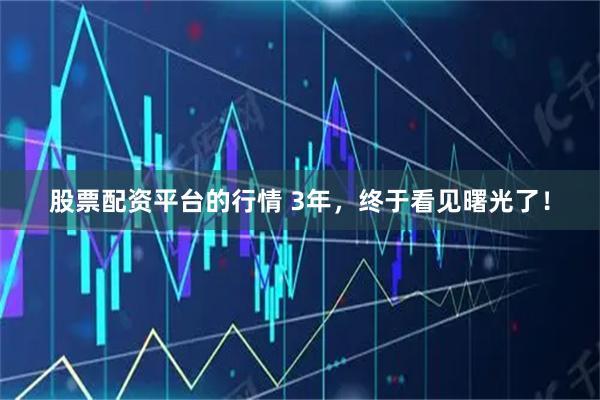 股票配资平台的行情 3年，终于看见曙光了！
