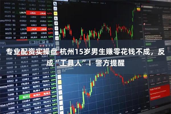 专业配资实操盘 杭州15岁男生赚零花钱不成，反成“工具人”！警方提醒