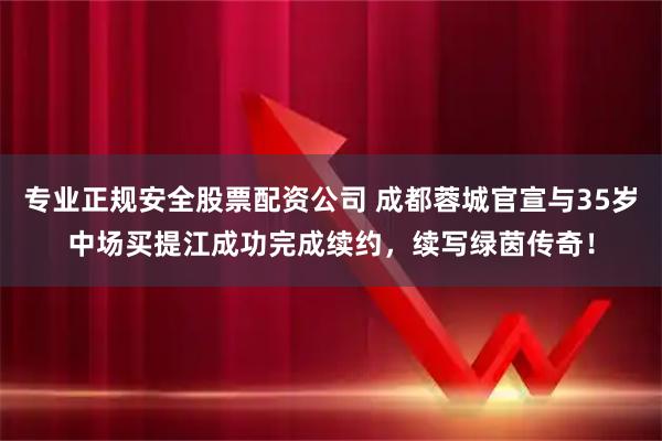 专业正规安全股票配资公司 成都蓉城官宣与35岁中场买提江成功完成续约，续写绿茵传奇！