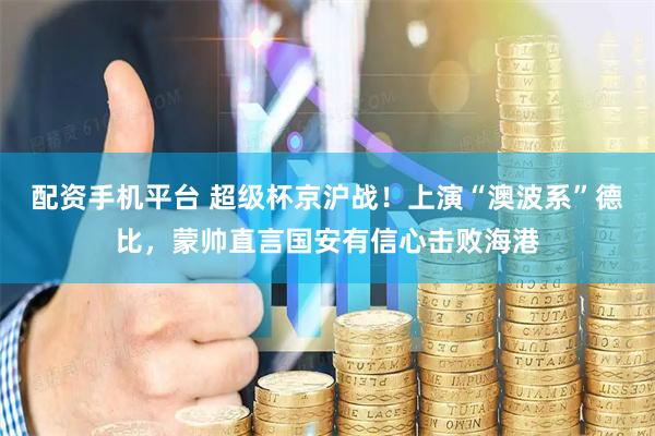 配资手机平台 超级杯京沪战！上演“澳波系”德比，蒙帅直言国安有信心击败海港