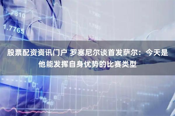 股票配资资讯门户 罗塞尼尔谈首发萨尔：今天是他能发挥自身优势的比赛类型