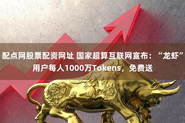 配点网股票配资网址 国家超算互联网宣布:“龙虾”用户每人1000万Tokens,免费送