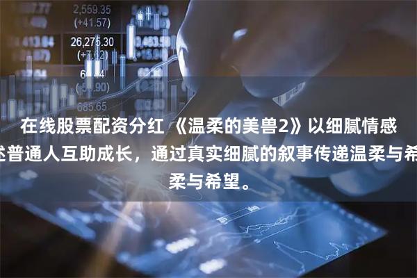 在线股票配资分红 《温柔的美兽2》以细腻情感讲述普通人互助成长,通过真实细腻的叙事传递温柔与希望。