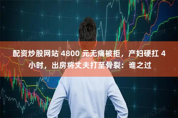 配资炒股网站 4800 元无痛被拒,产妇硬扛 4 小时,出房将丈夫打至骨裂:谁之过