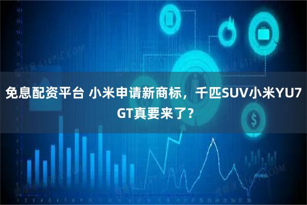 免息配资平台 小米申请新商标，千匹SUV小米YU7 GT真要来了？