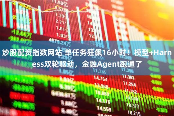 炒股配资指数网站 单任务狂飙16小时！模型+Harness双轮驱动，金融Agent跑通了