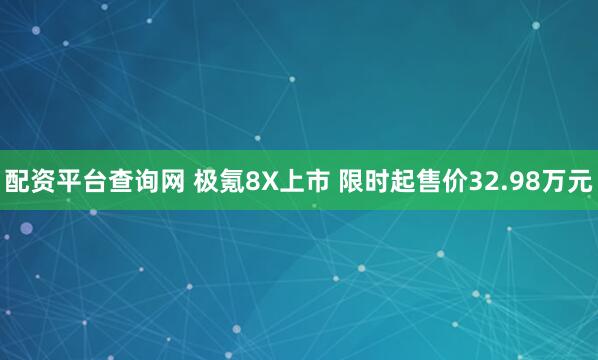 配资平台查询网 极氪8X上市 限时起售价32.98万元