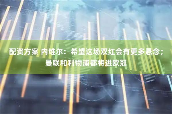 配资方案 内维尔：希望这场双红会有更多悬念；曼联和利物浦都将进欧冠