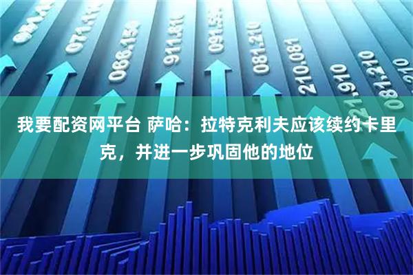 我要配资网平台 萨哈：拉特克利夫应该续约卡里克，并进一步巩固他的地位