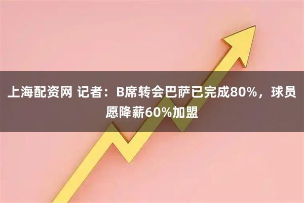 上海配资网 记者：B席转会巴萨已完成80%，球员愿降薪60%加盟