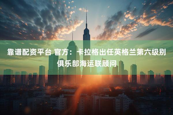 靠谱配资平台 官方：卡拉格出任英格兰第六级别俱乐部海运联顾问