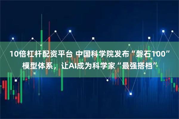 10倍杠杆配资平台 中国科学院发布“磐石100”模型体系，让AI成为科学家“最强搭档”